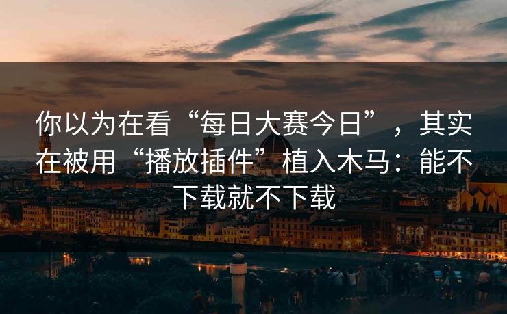 你以为在看“每日大赛今日”，其实在被用“播放插件”植入木马：能不下载就不下载