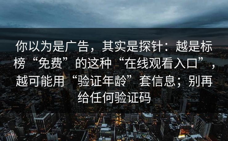 你以为是广告，其实是探针：越是标榜“免费”的这种“在线观看入口”，越可能用“验证年龄”套信息；别再给任何验证码