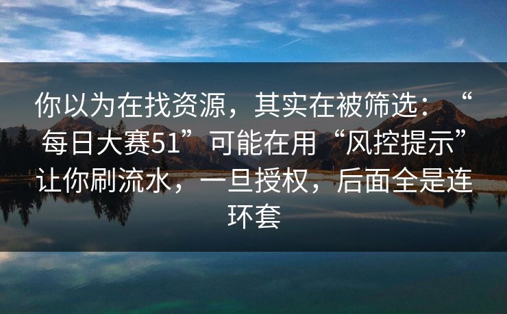 你以为在找资源，其实在被筛选：“每日大赛51”可能在用“风控提示”让你刷流水，一旦授权，后面全是连环套