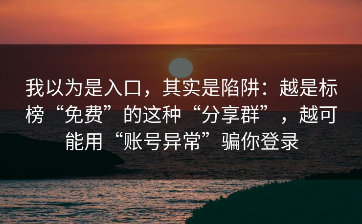 我以为是入口，其实是陷阱：越是标榜“免费”的这种“分享群”，越可能用“账号异常”骗你登录