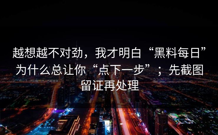 越想越不对劲，我才明白“黑料每日”为什么总让你“点下一步”；先截图留证再处理