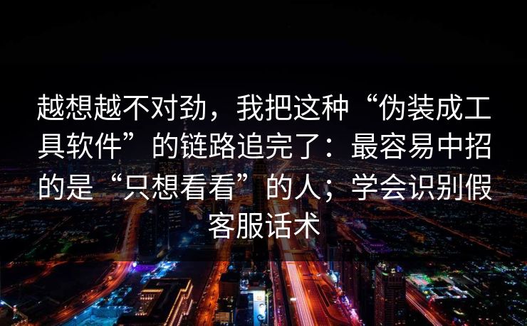 越想越不对劲，我把这种“伪装成工具软件”的链路追完了：最容易中招的是“只想看看”的人；学会识别假客服话术