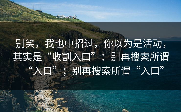 别笑，我也中招过，你以为是活动，其实是“收割入口”：别再搜索所谓“入口”；别再搜索所谓“入口”