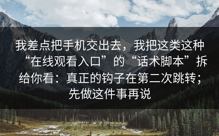 我差点把手机交出去，我把这类这种“在线观看入口”的“话术脚本”拆给你看：真正的钩子在第二次跳转；先做这件事再说