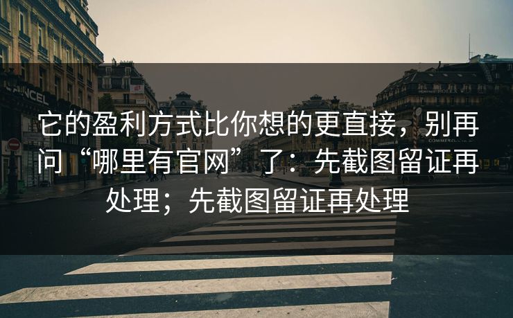 它的盈利方式比你想的更直接，别再问“哪里有官网”了：先截图留证再处理；先截图留证再处理