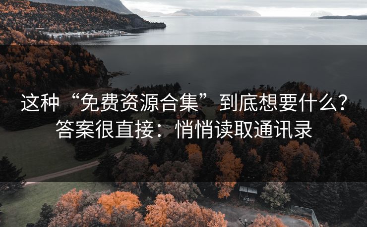 这种“免费资源合集”到底想要什么？答案很直接：悄悄读取通讯录