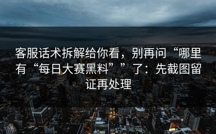 客服话术拆解给你看，别再问“哪里有“每日大赛黑料””了：先截图留证再处理