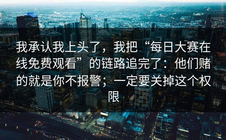 我承认我上头了，我把“每日大赛在线免费观看”的链路追完了：他们赌的就是你不报警；一定要关掉这个权限