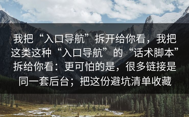 我把“入口导航”拆开给你看，我把这类这种“入口导航”的“话术脚本”拆给你看：更可怕的是，很多链接是同一套后台；把这份避坑清单收藏