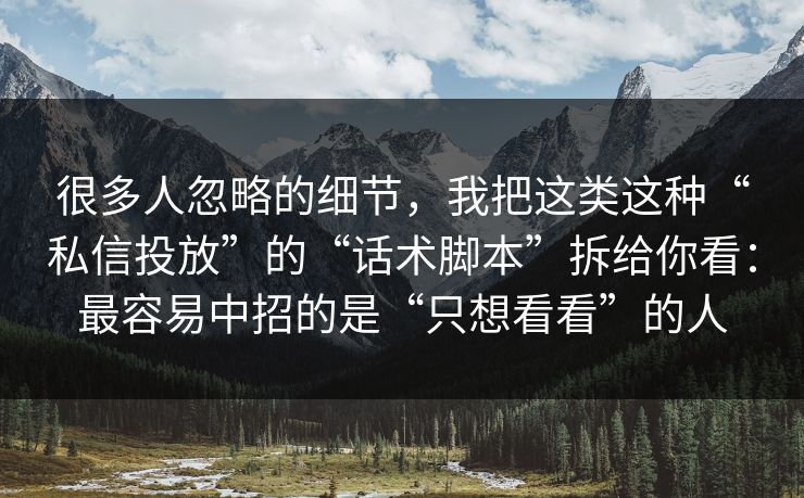 很多人忽略的细节，我把这类这种“私信投放”的“话术脚本”拆给你看：最容易中招的是“只想看看”的人