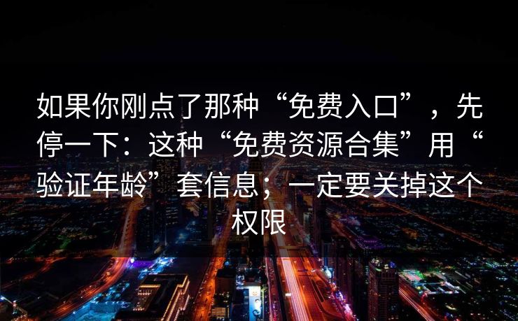 如果你刚点了那种“免费入口”，先停一下：这种“免费资源合集”用“验证年龄”套信息；一定要关掉这个权限