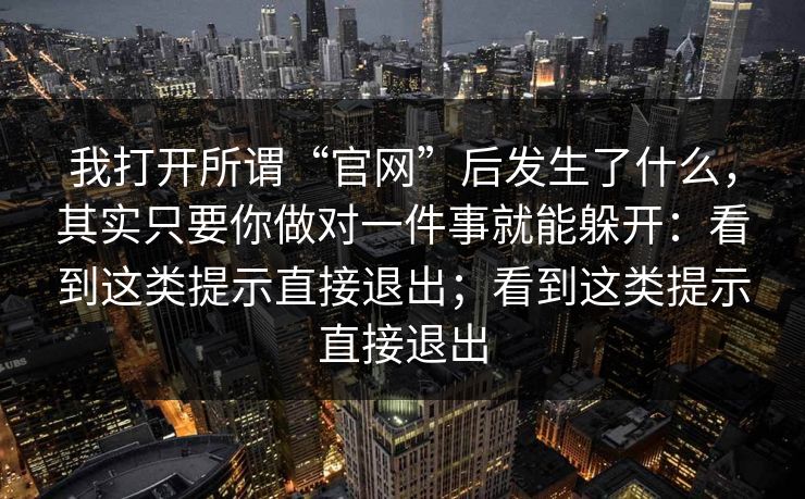 我打开所谓“官网”后发生了什么，其实只要你做对一件事就能躲开：看到这类提示直接退出；看到这类提示直接退出