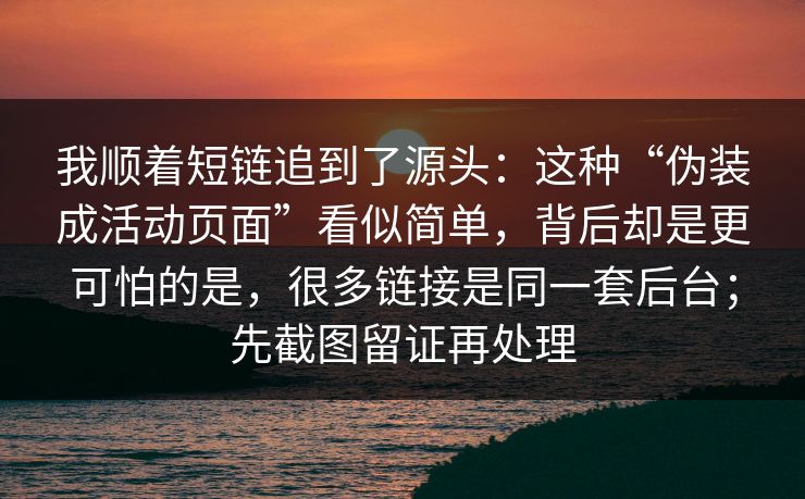 我顺着短链追到了源头：这种“伪装成活动页面”看似简单，背后却是更可怕的是，很多链接是同一套后台；先截图留证再处理