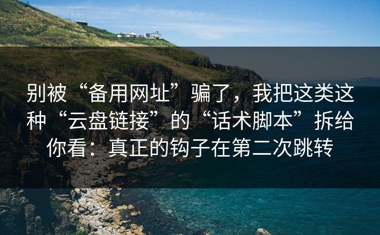 别被“备用网址”骗了，我把这类这种“云盘链接”的“话术脚本”拆给你看：真正的钩子在第二次跳转