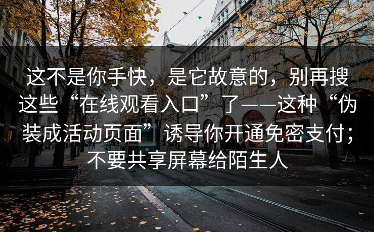 这不是你手快，是它故意的，别再搜这些“在线观看入口”了——这种“伪装成活动页面”诱导你开通免密支付；不要共享屏幕给陌生人