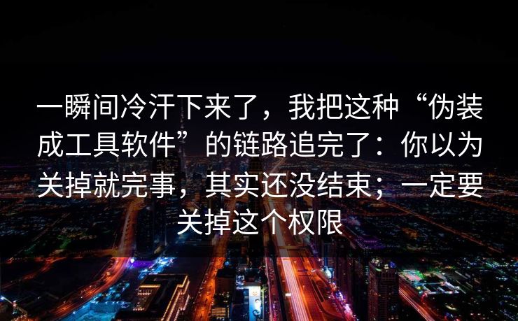 一瞬间冷汗下来了，我把这种“伪装成工具软件”的链路追完了：你以为关掉就完事，其实还没结束；一定要关掉这个权限
