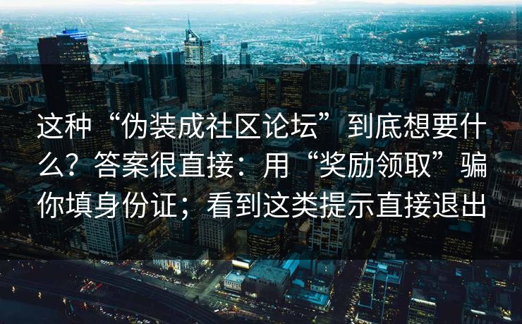 这种“伪装成社区论坛”到底想要什么？答案很直接：用“奖励领取”骗你填身份证；看到这类提示直接退出