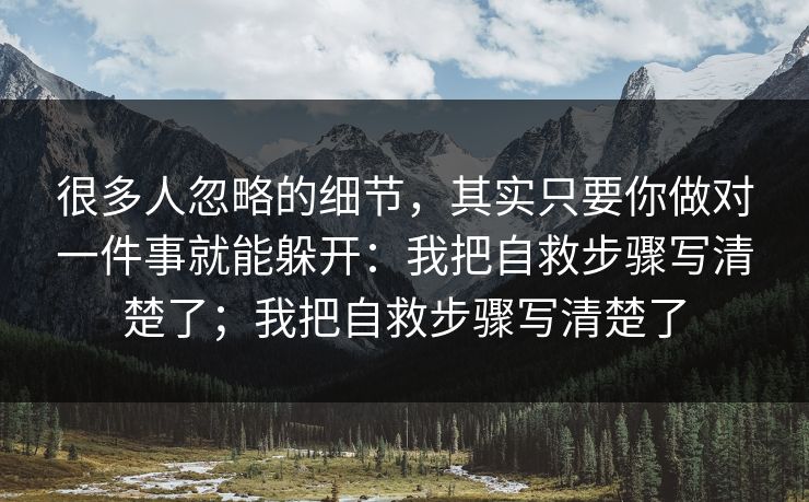 很多人忽略的细节，其实只要你做对一件事就能躲开：我把自救步骤写清楚了；我把自救步骤写清楚了