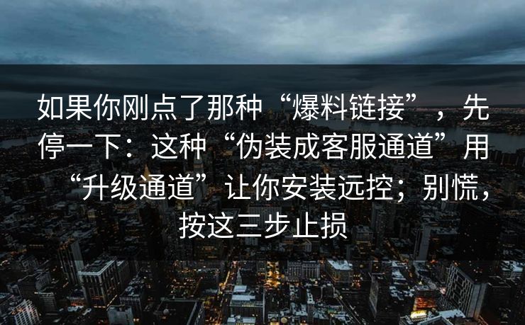 如果你刚点了那种“爆料链接”，先停一下：这种“伪装成客服通道”用“升级通道”让你安装远控；别慌，按这三步止损