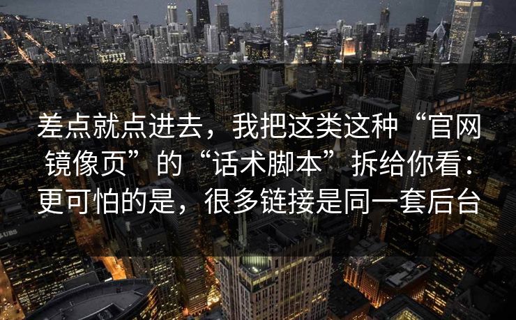 差点就点进去，我把这类这种“官网镜像页”的“话术脚本”拆给你看：更可怕的是，很多链接是同一套后台
