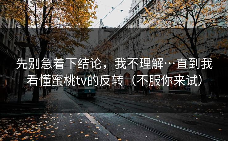 先别急着下结论，我不理解…直到我看懂蜜桃tv的反转（不服你来试）