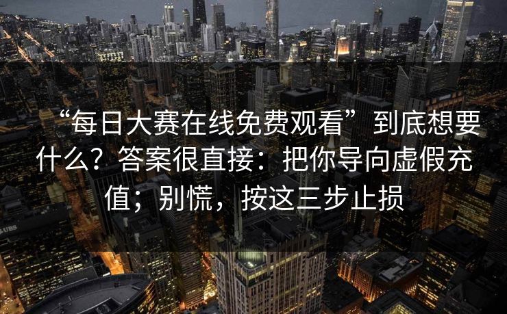 “每日大赛在线免费观看”到底想要什么？答案很直接：把你导向虚假充值；别慌，按这三步止损