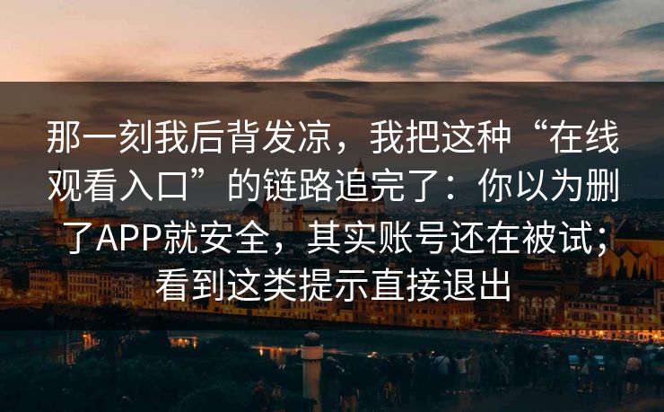 那一刻我后背发凉，我把这种“在线观看入口”的链路追完了：你以为删了APP就安全，其实账号还在被试；看到这类提示直接退出