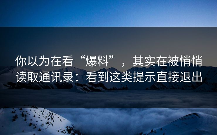 你以为在看“爆料”,其实在被悄悄读取通讯录:看到这类提示直接退出 你以为在看“爆料”,其实在被悄悄读取通讯录:看到这类提示直接退出