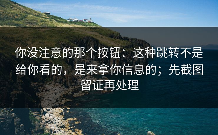 你没注意的那个按钮:这种跳转不是给你看的,是来拿你信息的;先截图留证再处理 你没注意的那个按钮:这种跳转不是给你看的,是来拿你信息的;先截图留证再处理