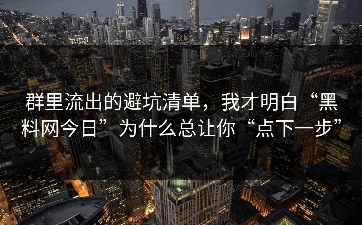 群里流出的避坑清单，我才明白“黑料网今日”为什么总让你“点下一步”