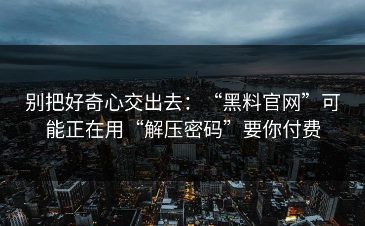 别把好奇心交出去:“黑料官网”可能正在用“解压密码”要你付费 别把好奇心交出去:“黑料官网”可能正在用“解压密码”要你付费