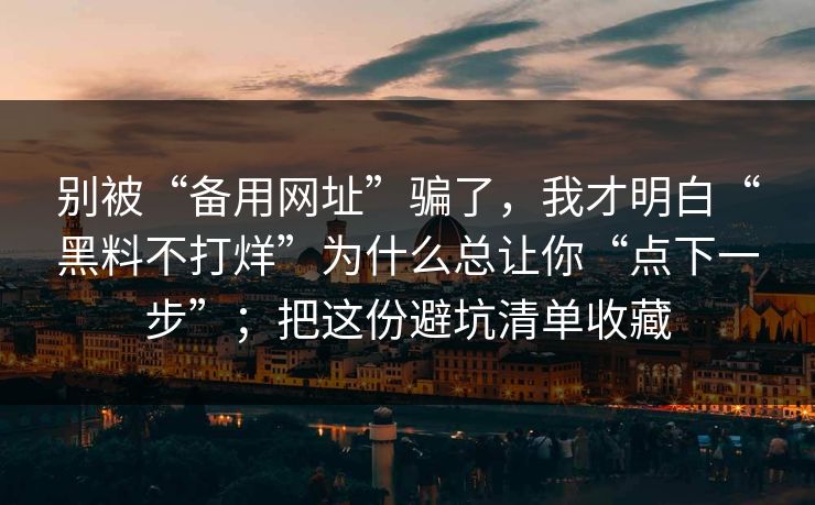 别被“备用网址”骗了，我才明白“黑料不打烊”为什么总让你“点下一步”；把这份避坑清单收藏