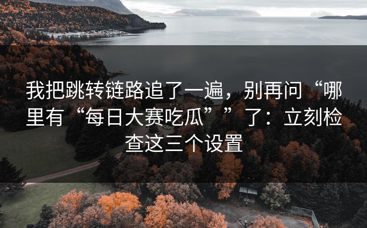 我把跳转链路追了一遍,别再问“哪里有“每日大赛吃瓜””了:立刻检查这三个设置 我把跳转链路追了一遍,别再问“哪里有“每日大赛吃瓜””了:立刻检查这三个设置