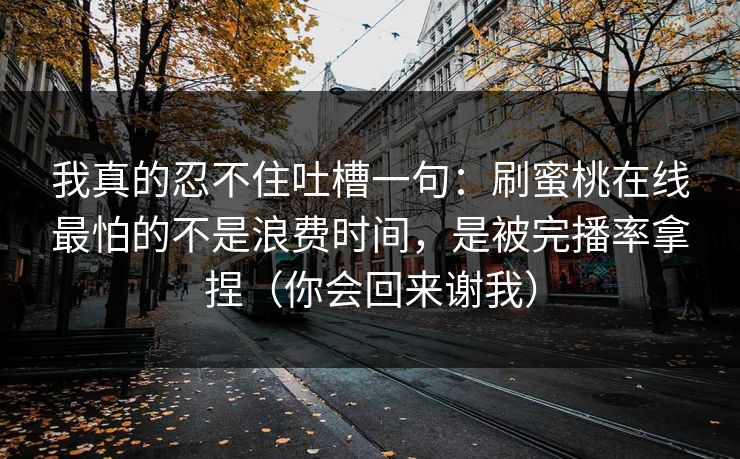 我真的忍不住吐槽一句:刷蜜桃在线最怕的不是浪费时间,是被完播率拿捏(你会回来谢我) 我真的忍不住吐槽一句:刷蜜桃在线最怕的不是浪费时间,是被完播率拿捏(你会回来谢我)