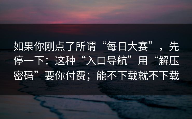 如果你刚点了所谓“每日大赛”，先停一下：这种“入口导航”用“解压密码”要你付费；能不下载就不下载