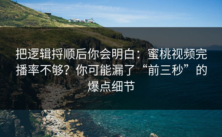 把逻辑捋顺后你会明白：蜜桃视频完播率不够？你可能漏了“前三秒”的爆点细节