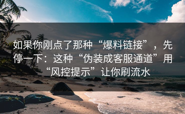 如果你刚点了那种“爆料链接”,先停一下:这种“伪装成客服通道”用“风控提示”让你刷流水 如果你刚点了那种“爆料链接”,先停一下:这种“伪装成客服通道”用“风控提示”让你刷流水