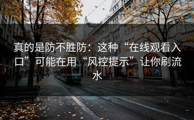 真的是防不胜防:这种“在线观看入口”可能在用“风控提示”让你刷流水 真的是防不胜防:这种“在线观看入口”可能在用“风控提示”让你刷流水