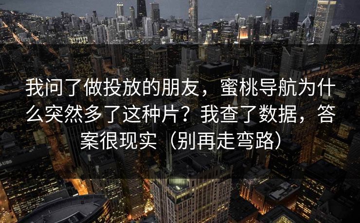 我问了做投放的朋友,蜜桃导航为什么突然多了这种片?我查了数据,答案很现实(别再走弯路) 我问了做投放的朋友,蜜桃导航为什么突然多了这种片?我查了数据,答案很现实(别再走弯路)