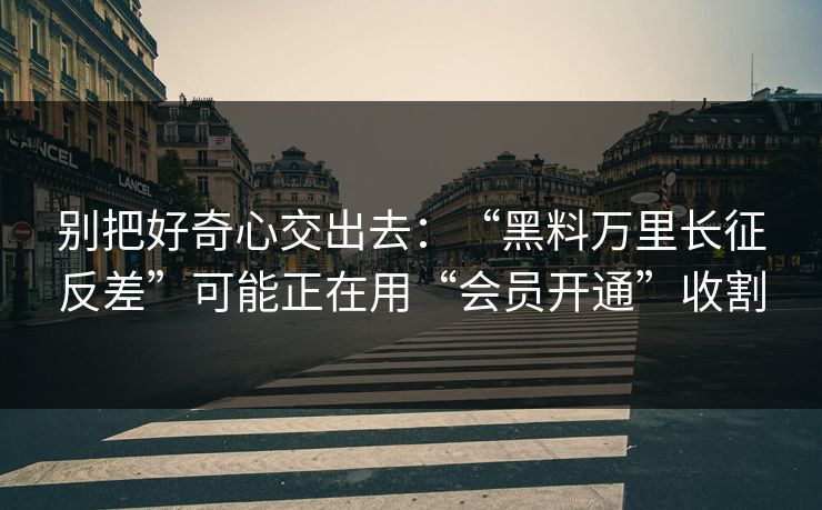 别把好奇心交出去:“黑料万里长征反差”可能正在用“会员开通”收割 别把好奇心交出去:“黑料万里长征反差”可能正在用“会员开通”收割