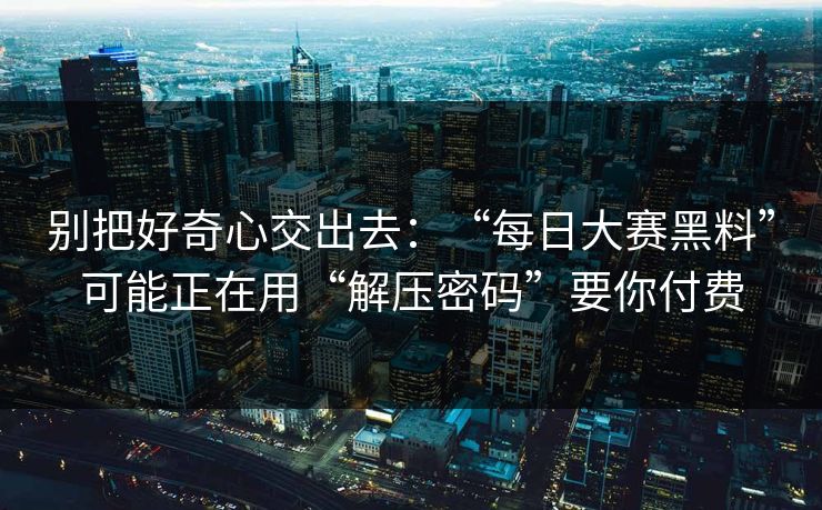 别把好奇心交出去:“每日大赛黑料”可能正在用“解压密码”要你付费 别把好奇心交出去:“每日大赛黑料”可能正在用“解压密码”要你付费
