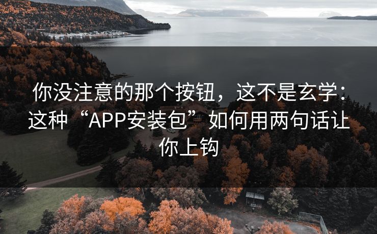 你没注意的那个按钮,这不是玄学:这种“APP安装包”如何用两句话让你上钩 你没注意的那个按钮,这不是玄学:这种“APP安装包”如何用两句话让你上钩