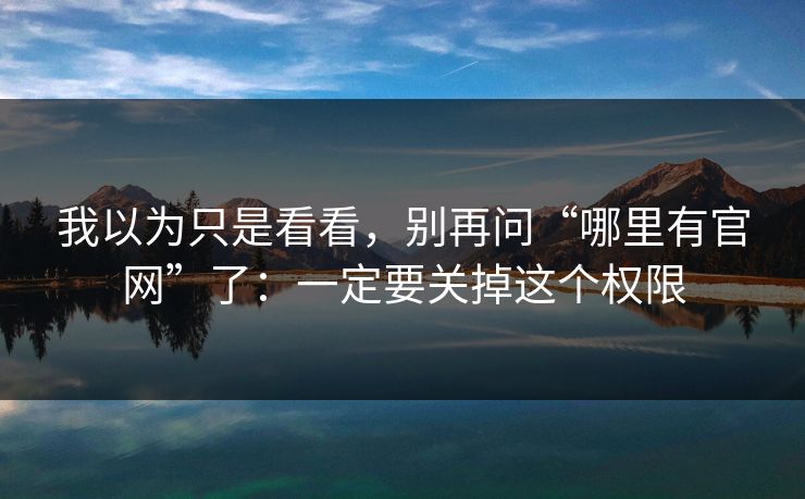 我以为只是看看,别再问“哪里有官网”了:一定要关掉这个权限 我以为只是看看,别再问“哪里有官网”了:一定要关掉这个权限