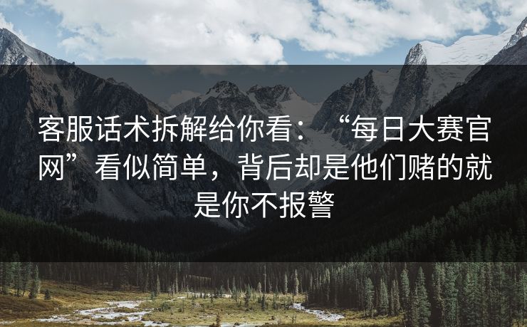 客服话术拆解给你看:“每日大赛官网”看似简单,背后却是他们赌的就是你不报警 客服话术拆解给你看:“每日大赛官网”看似简单,背后却是他们赌的就是你不报警