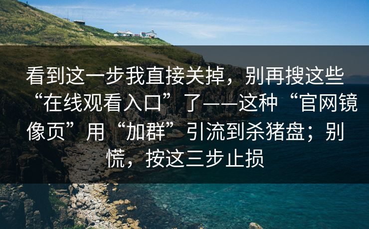 看到这一步我直接关掉,别再搜这些“在线观看入口”了——这种“官网镜像页”用“加群”引流到杀猪盘;别慌,按这三步止损 看到这一步我直接关掉,别再搜这些“在线观看入口”了——这种“官网镜像页”用“加群”引流到杀猪盘;别慌,按这三步止损