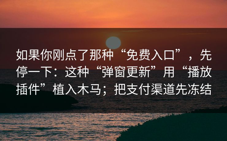 如果你刚点了那种“免费入口”,先停一下:这种“弹窗更新”用“播放插件”植入木马;把支付渠道先冻结 如果你刚点了那种“免费入口”,先停一下:这种“弹窗更新”用“播放插件”植入木马;把支付渠道先冻结