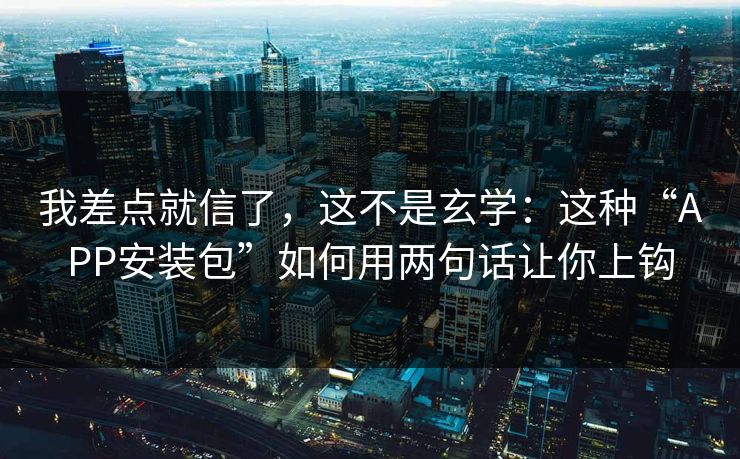 我差点就信了,这不是玄学:这种“APP安装包”如何用两句话让你上钩 我差点就信了,这不是玄学:这种“APP安装包”如何用两句话让你上钩