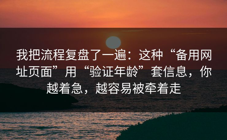 我把流程复盘了一遍:这种“备用网址页面”用“验证年龄”套信息,你越着急,越容易被牵着走 我把流程复盘了一遍:这种“备用网址页面”用“验证年龄”套信息,你越着急,越容易被牵着走