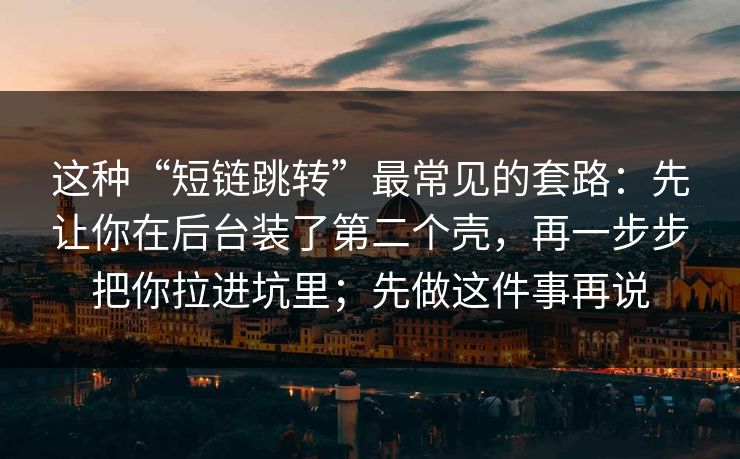 这种“短链跳转”最常见的套路:先让你在后台装了第二个壳,再一步步把你拉进坑里;先做这件事再说 这种“短链跳转”最常见的套路:先让你在后台装了第二个壳,再一步步把你拉进坑里;先做这件事再说
