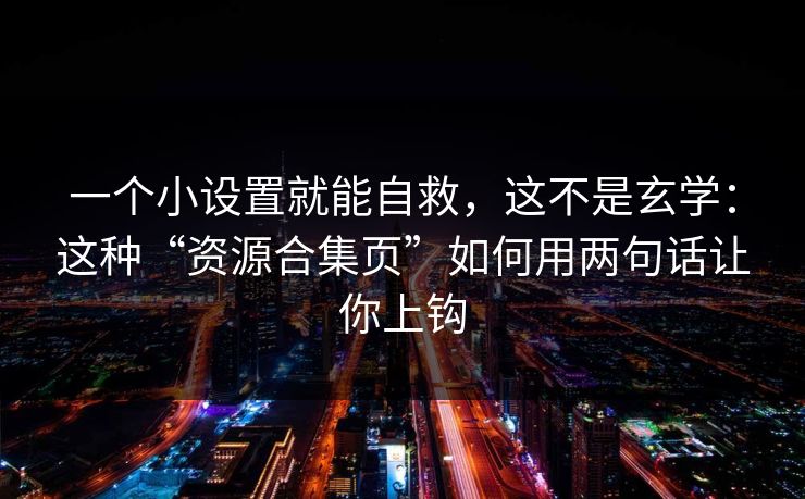 一个小设置就能自救,这不是玄学:这种“资源合集页”如何用两句话让你上钩 一个小设置就能自救,这不是玄学:这种“资源合集页”如何用两句话让你上钩